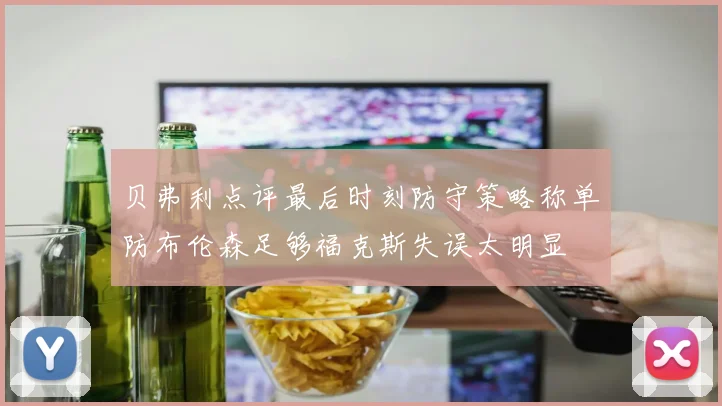 贝弗利点评最后时刻防守策略称单防布伦森足够福克斯失误太明显