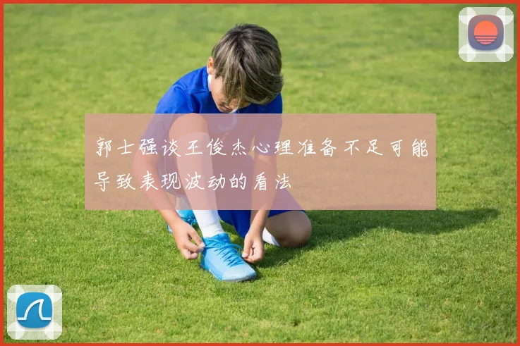 郭士强谈王俊杰心理准备不足可能导致表现波动的看法