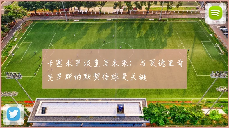 卡塞米罗谈皇马未来：与莫德里奇克罗斯的默契传球是关键