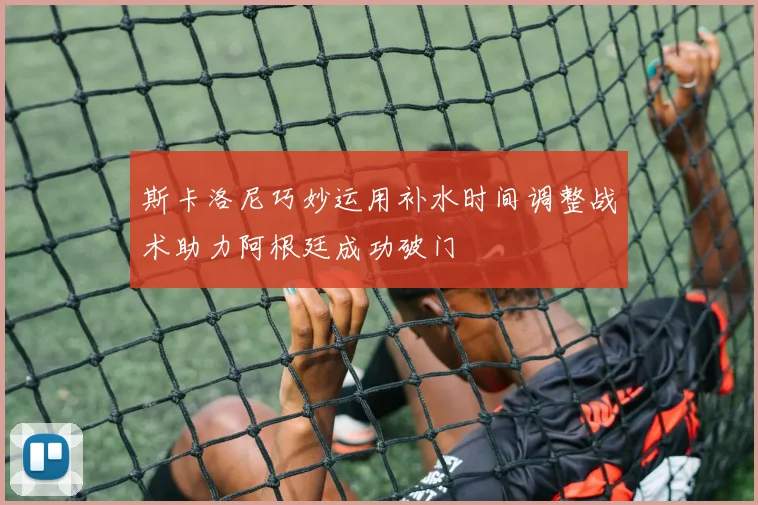 斯卡洛尼巧妙运用补水时间调整战术助力阿根廷成功破门