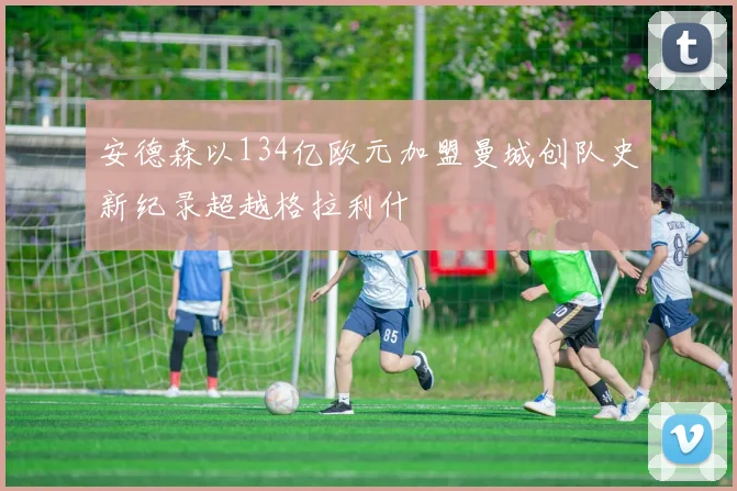 安德森以134亿欧元加盟曼城创队史新纪录超越格拉利什