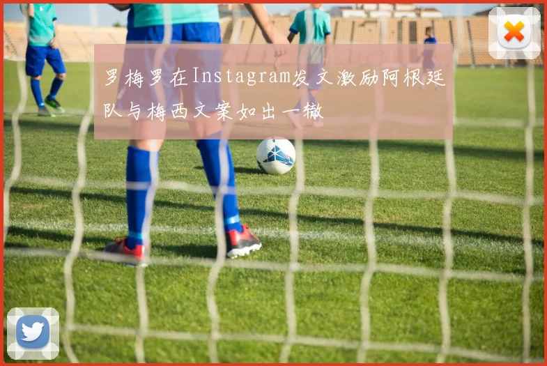 罗梅罗在Instagram发文激励阿根廷队与梅西文案如出一辙