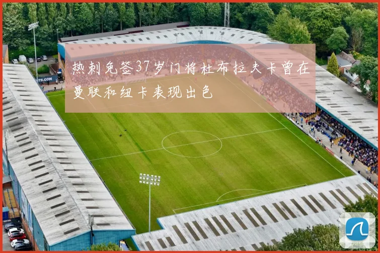 热刺免签37岁门将杜布拉夫卡曾在曼联和纽卡表现出色