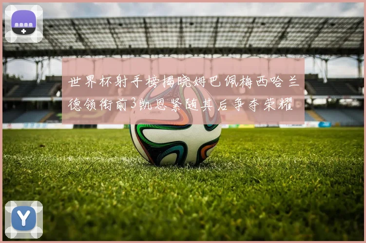 世界杯射手榜揭晓姆巴佩梅西哈兰德领衔前3凯恩紧随其后争夺荣耀