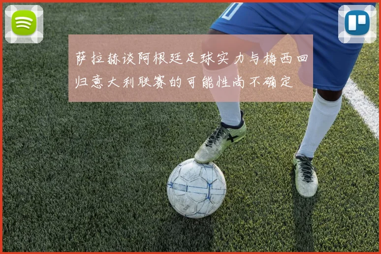 萨拉赫谈阿根廷足球实力与梅西回归意大利联赛的可能性尚不确定